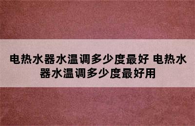 电热水器水温调多少度最好 电热水器水温调多少度最好用